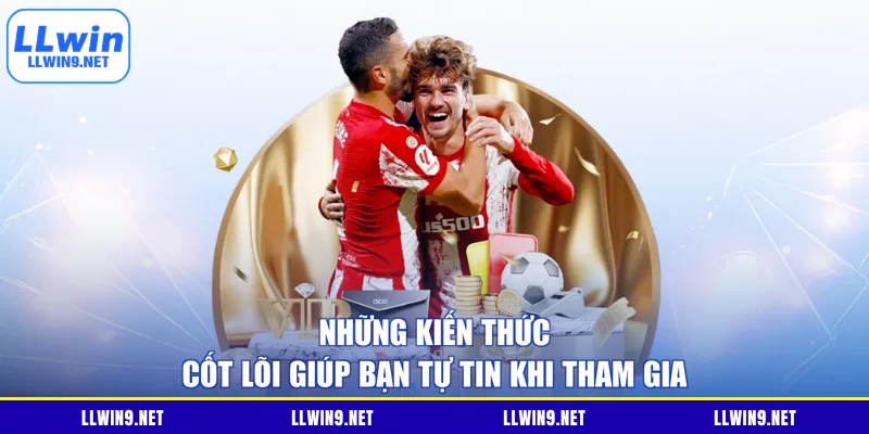 Những kiến thức cốt lõi giúp bạn tự tin khi tham gia